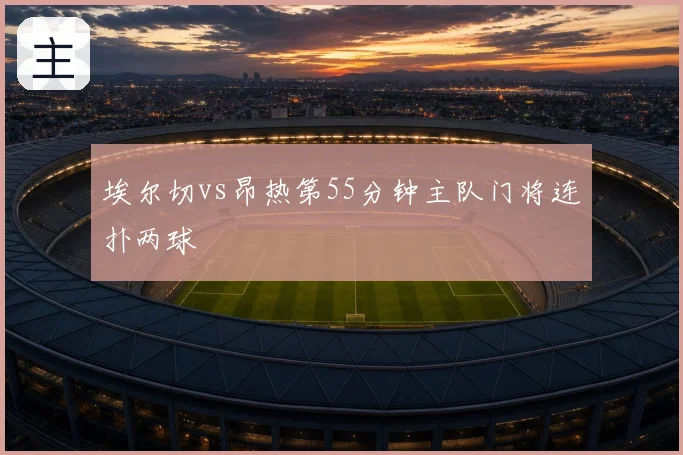 埃尔切vs昂热第55分钟主队门将连扑两球