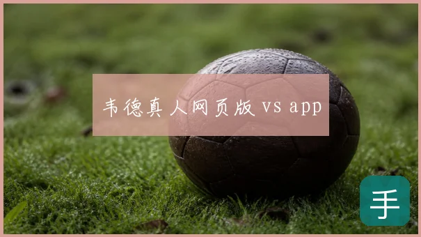 韦德真人网页版 vs app