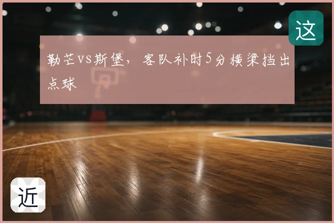 勒芒vs斯堡，客队补时5分横梁挡出点球