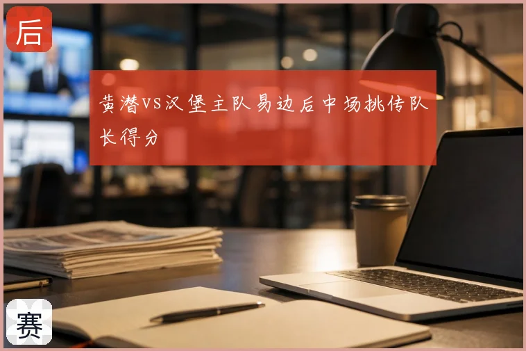 黄潜vs汉堡主队易边后中场挑传队长得分