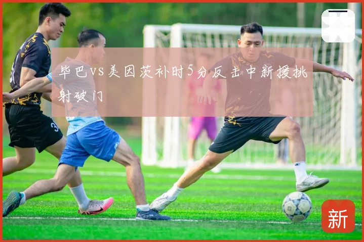 毕巴vs美因茨补时5分反击中新援挑射破门
